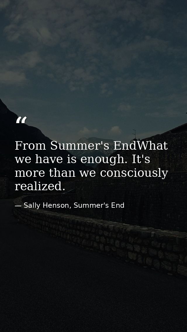 From Summer's EndWhat we have is enough. It's more than we consciously realized. — Sally Henson, Summer's End