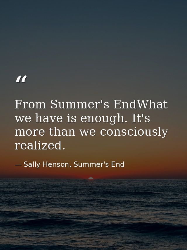 From Summer's EndWhat we have is enough. It's more than we consciously realized. — Sally Henson, Summer's End