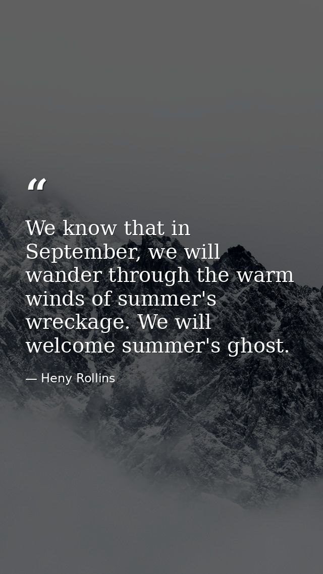 We know that in September, we will wander through the warm winds of summer's wreckage. We will welcome summer's ghost. — Heny Rollins