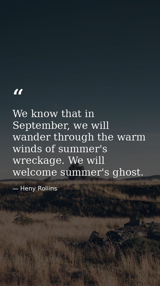 We know that in September, we will wander through the warm winds of summer's wreckage. We will welcome summer's ghost. — Heny Rollins
