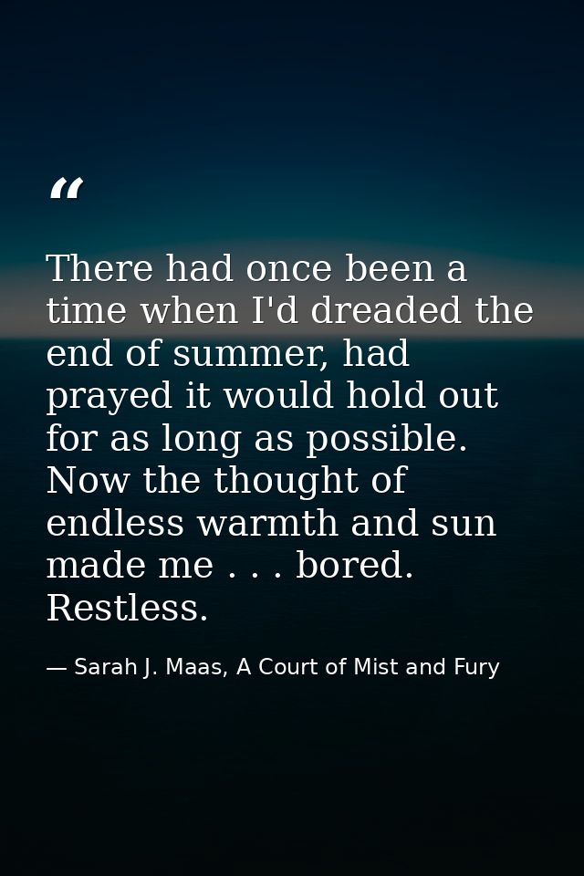 There had once been a time when I'd dreaded the end of summer, had prayed it would hold out for as long as possible. Now — Sarah J. Maas, A Court of Mist and Fury