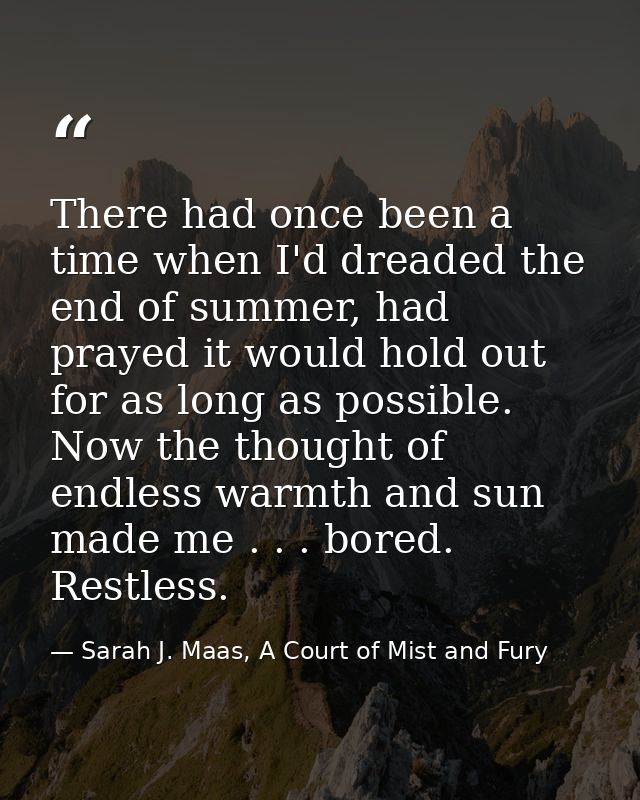 There had once been a time when I'd dreaded the end of summer, had prayed it would hold out for as long as possible. Now — Sarah J. Maas, A Court of Mist and Fury