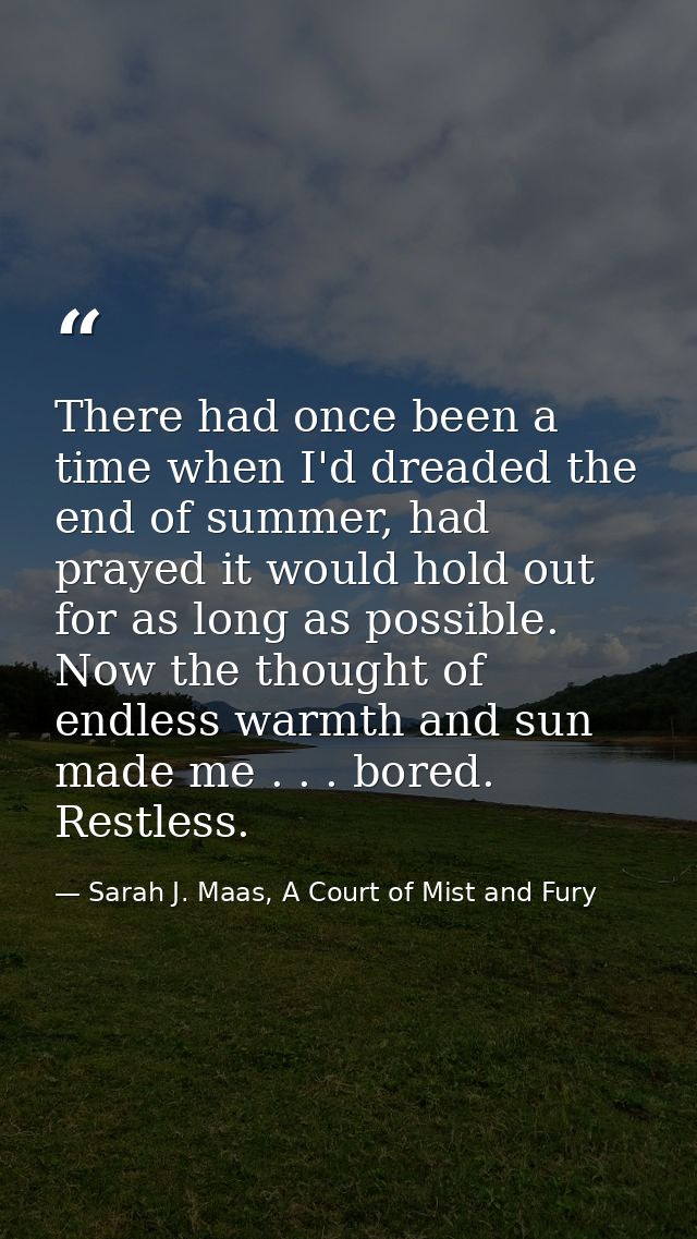 There had once been a time when I'd dreaded the end of summer, had prayed it would hold out for as long as possible. Now — Sarah J. Maas, A Court of Mist and Fury