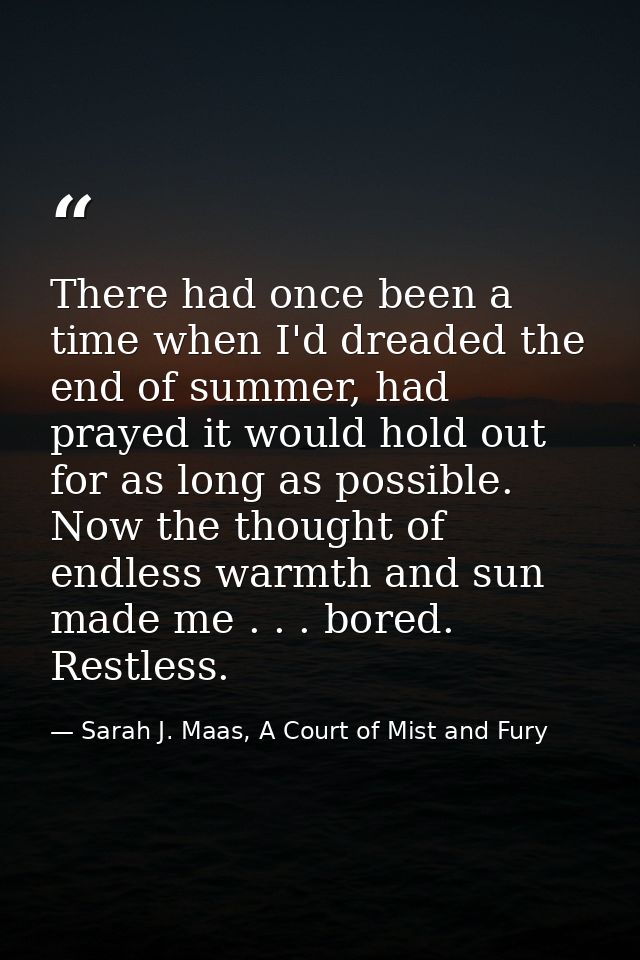 There had once been a time when I'd dreaded the end of summer, had prayed it would hold out for as long as possible. Now — Sarah J. Maas, A Court of Mist and Fury