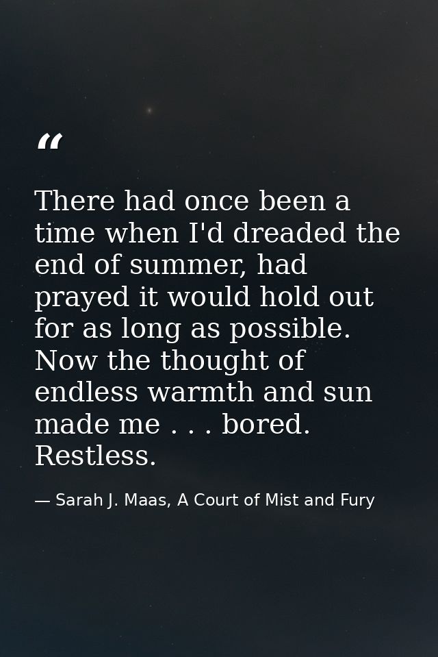 There had once been a time when I'd dreaded the end of summer, had prayed it would hold out for as long as possible. Now — Sarah J. Maas, A Court of Mist and Fury