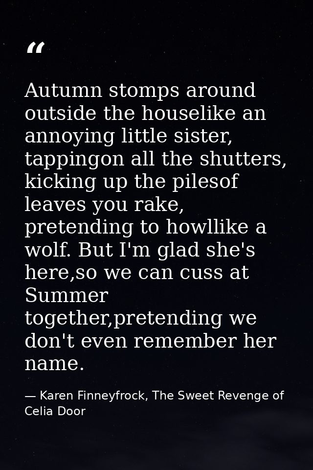 Autumn stomps around outside the houselike an annoying little sister, tappingon all the shutters, kicking up the pilesof — Karen Finneyfrock, The Sweet Revenge of Celia Door