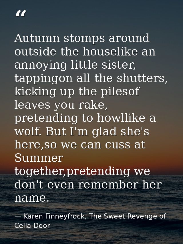 Autumn stomps around outside the houselike an annoying little sister, tappingon all the shutters, kicking up the pilesof — Karen Finneyfrock, The Sweet Revenge of Celia Door
