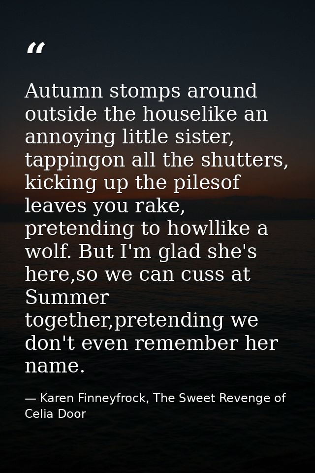 Autumn stomps around outside the houselike an annoying little sister, tappingon all the shutters, kicking up the pilesof — Karen Finneyfrock, The Sweet Revenge of Celia Door