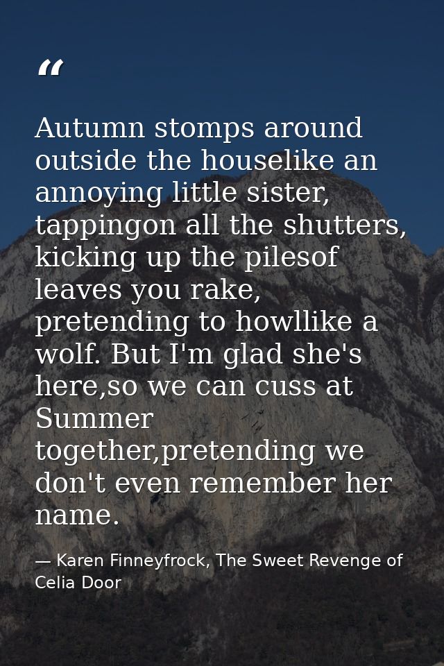 Autumn stomps around outside the houselike an annoying little sister, tappingon all the shutters, kicking up the pilesof — Karen Finneyfrock, The Sweet Revenge of Celia Door