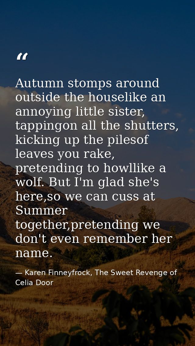 Autumn stomps around outside the houselike an annoying little sister, tappingon all the shutters, kicking up the pilesof — Karen Finneyfrock, The Sweet Revenge of Celia Door