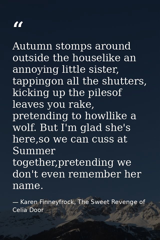 Autumn stomps around outside the houselike an annoying little sister, tappingon all the shutters, kicking up the pilesof — Karen Finneyfrock, The Sweet Revenge of Celia Door