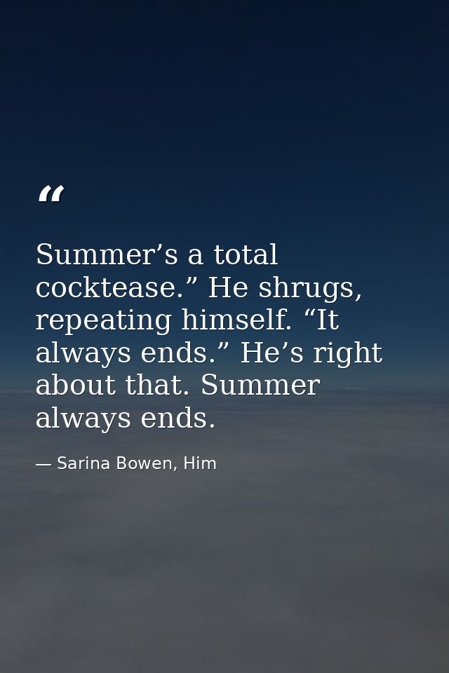 Summer’s a total cocktease.” He shrugs, repeating himself. “It always ends.” He’s right about that. Summer always ends. — Sarina Bowen, Him