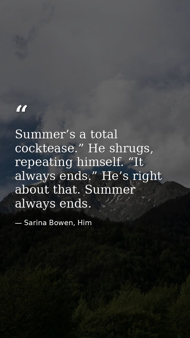Summer’s a total cocktease.” He shrugs, repeating himself. “It always ends.” He’s right about that. Summer always ends. — Sarina Bowen, Him
