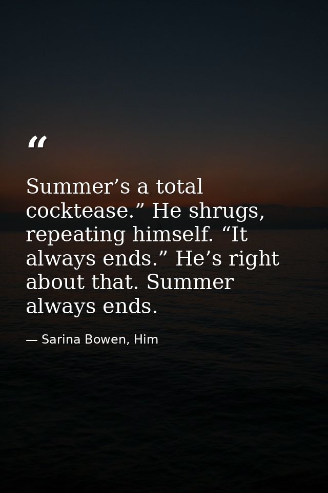 Summer’s a total cocktease.” He shrugs, repeating himself. “It always ends.” He’s right about that. Summer always ends. — Sarina Bowen, Him