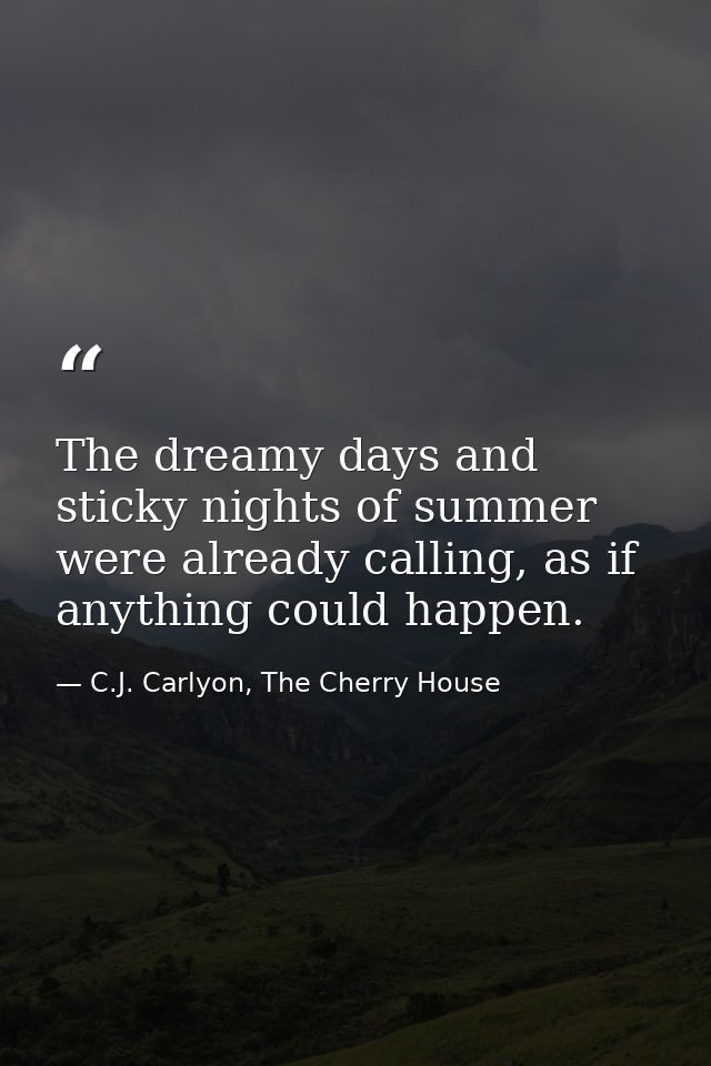 The dreamy days and sticky nights of summer were already calling, as if anything could happen. — C.J. Carlyon, The Cherry House