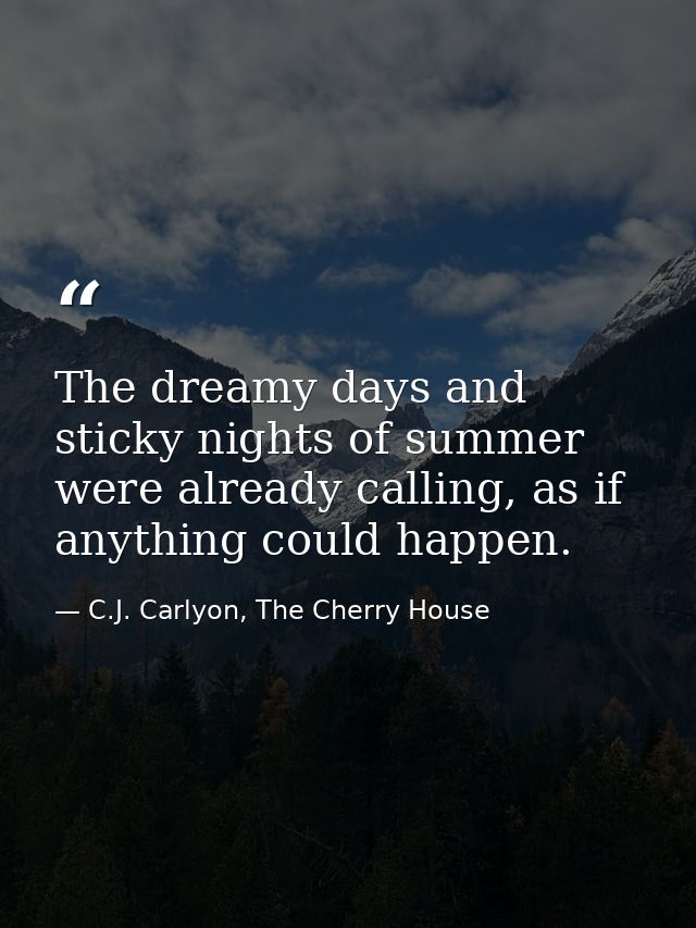 The dreamy days and sticky nights of summer were already calling, as if anything could happen. — C.J. Carlyon, The Cherry House