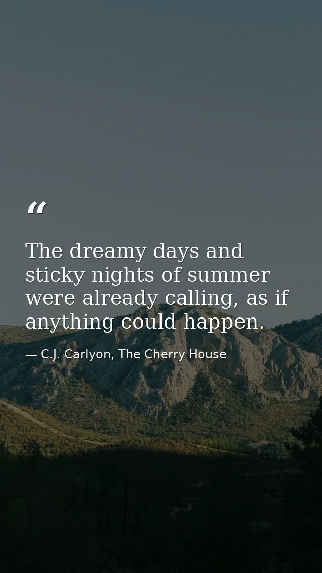 The dreamy days and sticky nights of summer were already calling, as if anything could happen. — C.J. Carlyon, The Cherry House