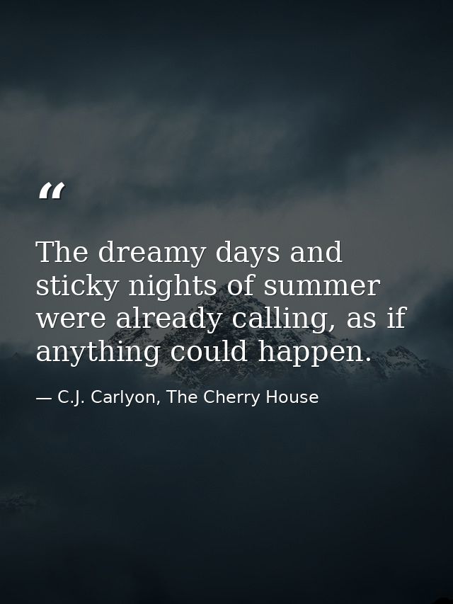 The dreamy days and sticky nights of summer were already calling, as if anything could happen. — C.J. Carlyon, The Cherry House