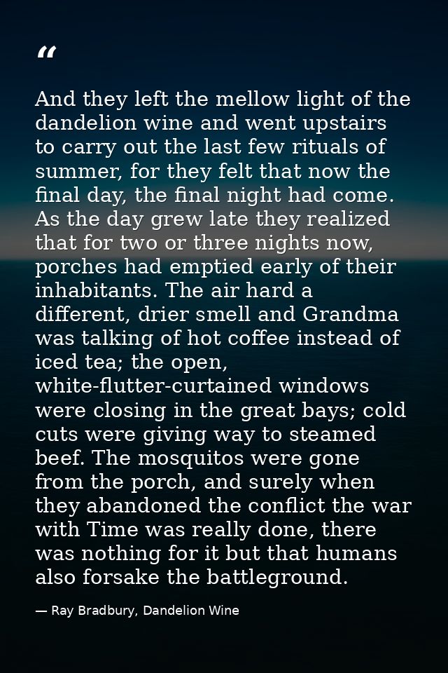 And they left the mellow light of the dandelion wine and went upstairs to carry out the last few rituals of summer, for  — Ray Bradbury, Dandelion Wine