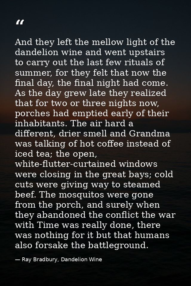 And they left the mellow light of the dandelion wine and went upstairs to carry out the last few rituals of summer, for  — Ray Bradbury, Dandelion Wine