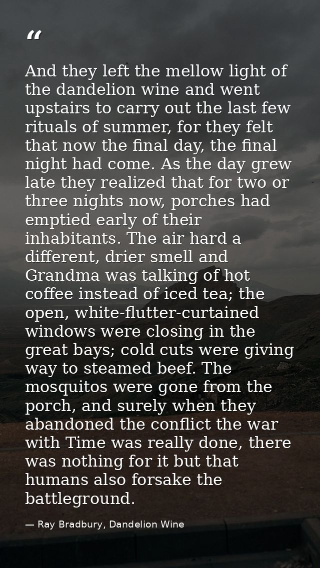 And they left the mellow light of the dandelion wine and went upstairs to carry out the last few rituals of summer, for  — Ray Bradbury, Dandelion Wine
