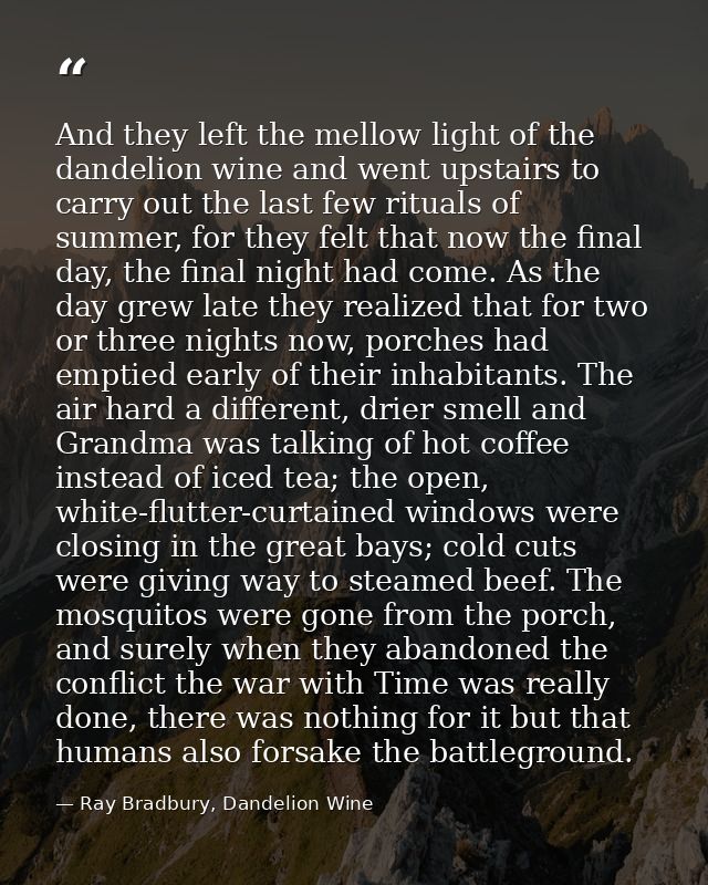 And they left the mellow light of the dandelion wine and went upstairs to carry out the last few rituals of summer, for  — Ray Bradbury, Dandelion Wine