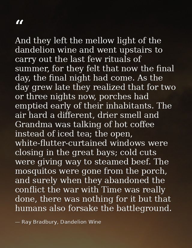 And they left the mellow light of the dandelion wine and went upstairs to carry out the last few rituals of summer, for  — Ray Bradbury, Dandelion Wine