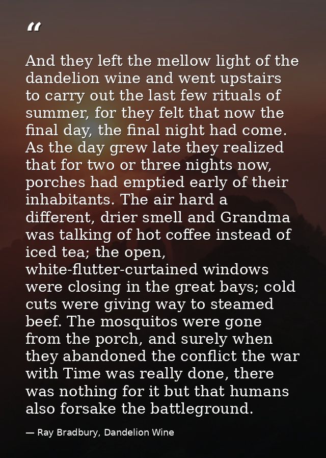 And they left the mellow light of the dandelion wine and went upstairs to carry out the last few rituals of summer, for  — Ray Bradbury, Dandelion Wine
