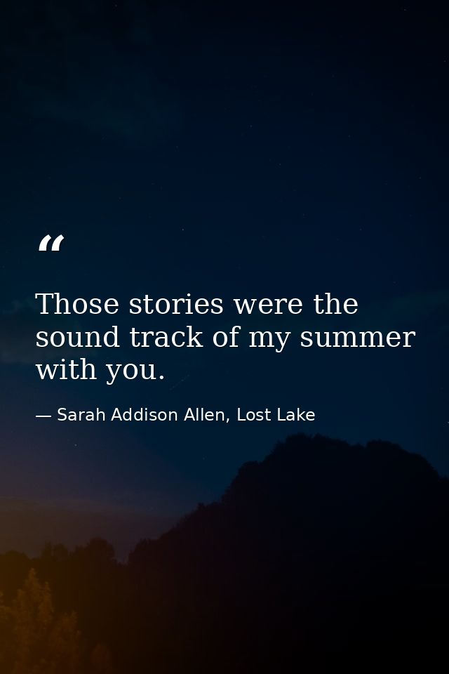 Those stories were the sound track of my summer with you. — Sarah Addison Allen, Lost Lake