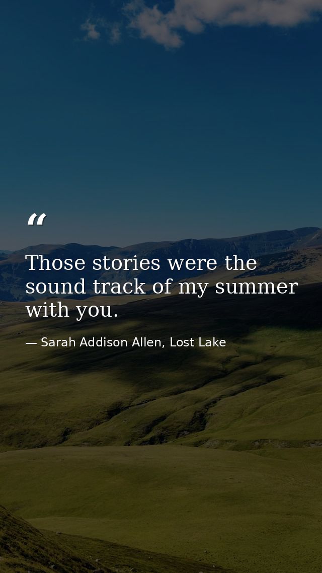 Those stories were the sound track of my summer with you. — Sarah Addison Allen, Lost Lake