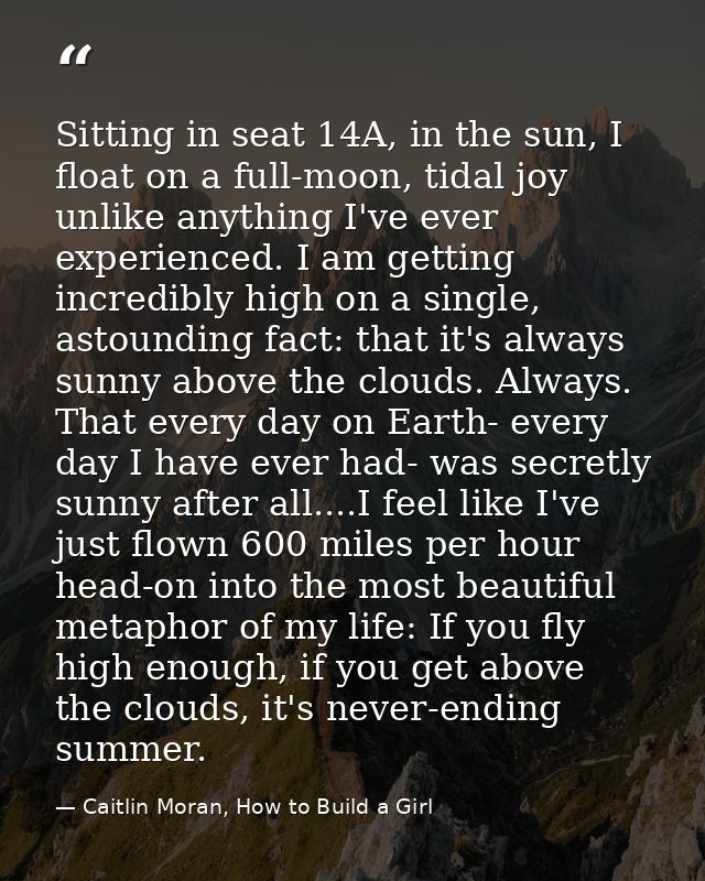 Sitting in seat 14A, in the sun, I float on a full-moon, tidal joy unlike anything I've ever experienced. I am getting i — Caitlin Moran, How to Build a Girl