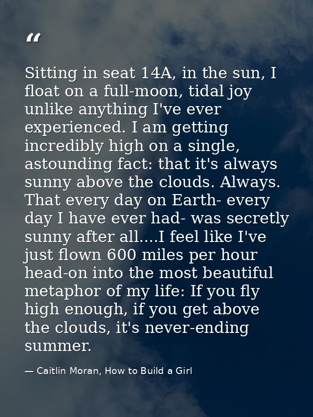 Sitting in seat 14A, in the sun, I float on a full-moon, tidal joy unlike anything I've ever experienced. I am getting i — Caitlin Moran, How to Build a Girl