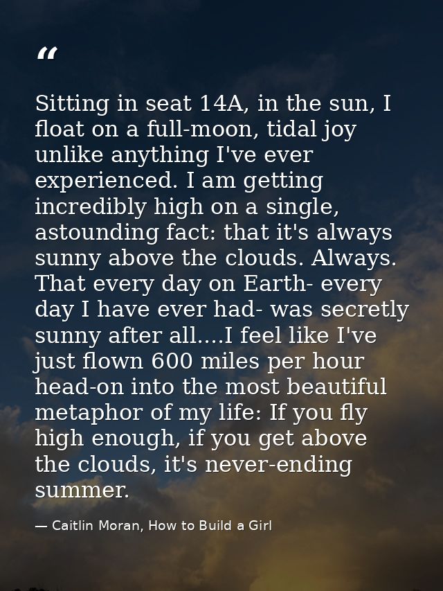 Sitting in seat 14A, in the sun, I float on a full-moon, tidal joy unlike anything I've ever experienced. I am getting i — Caitlin Moran, How to Build a Girl
