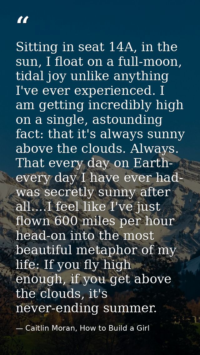 Sitting in seat 14A, in the sun, I float on a full-moon, tidal joy unlike anything I've ever experienced. I am getting i — Caitlin Moran, How to Build a Girl
