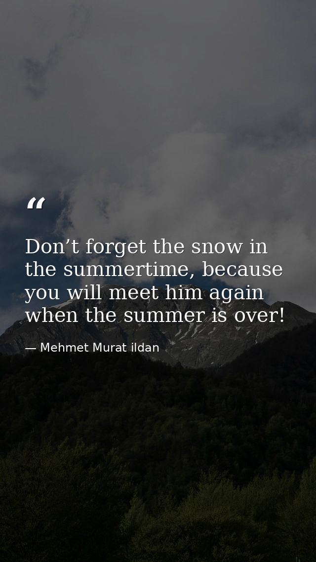 Don’t forget the snow in the summertime, because you will meet him again when the summer is over! — Mehmet Murat ildan