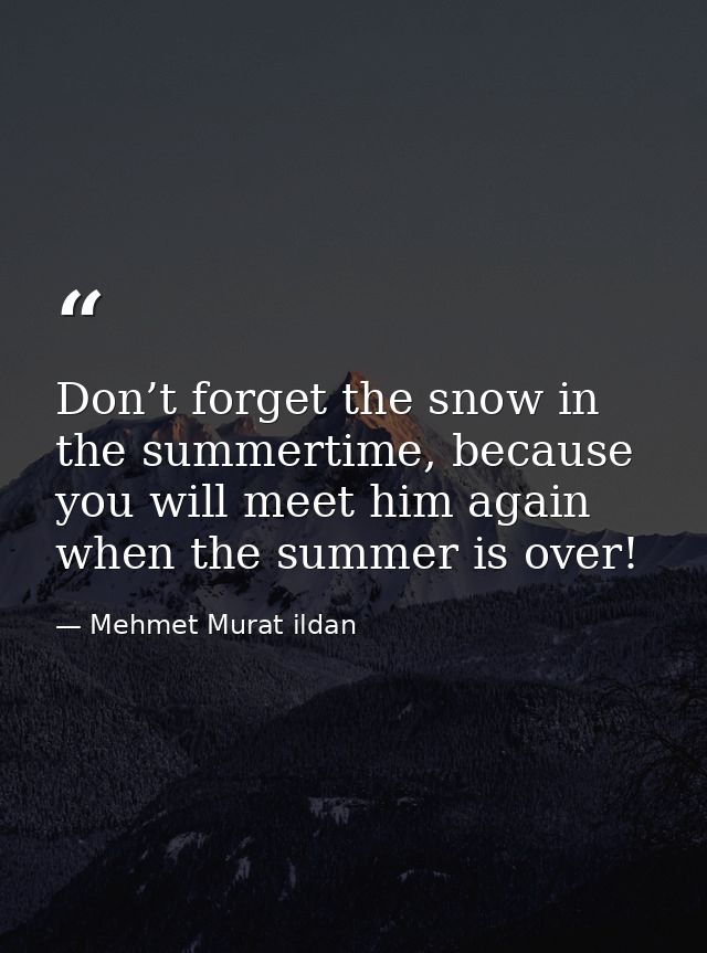 Don’t forget the snow in the summertime, because you will meet him again when the summer is over! — Mehmet Murat ildan