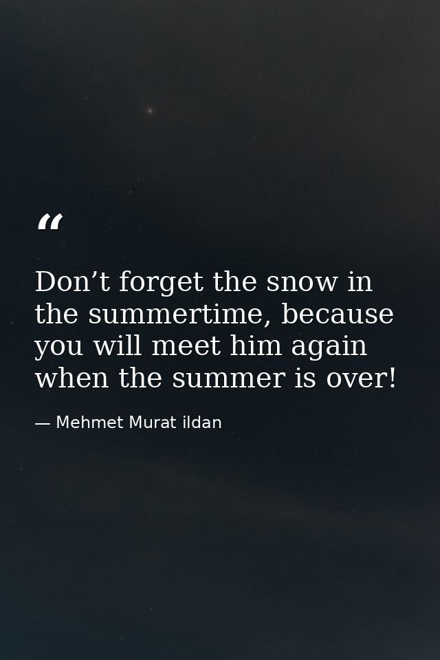 Don’t forget the snow in the summertime, because you will meet him again when the summer is over! — Mehmet Murat ildan