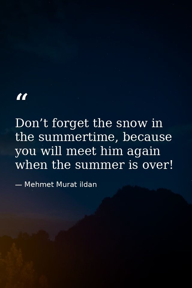 Don’t forget the snow in the summertime, because you will meet him again when the summer is over! — Mehmet Murat ildan