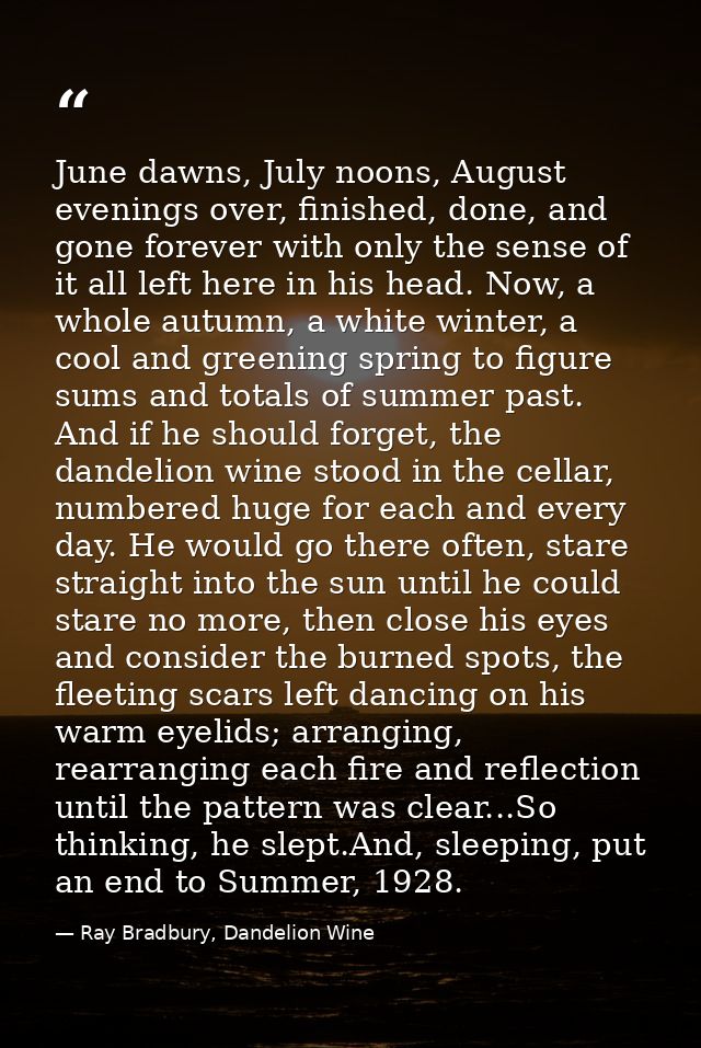 June dawns, July noons, August evenings over, finished, done, and gone forever with only the sense of it all left here i — Ray Bradbury, Dandelion Wine