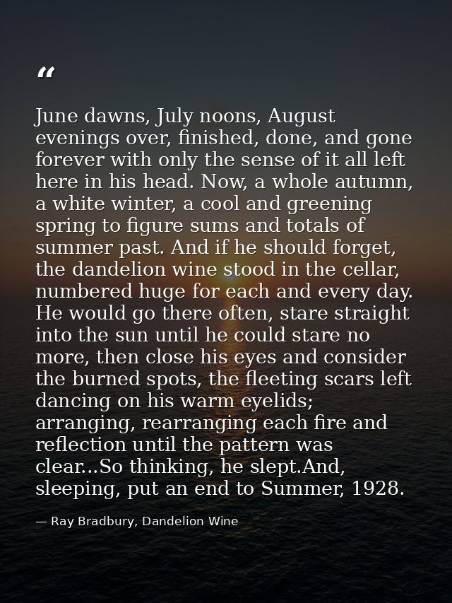 June dawns, July noons, August evenings over, finished, done, and gone forever with only the sense of it all left here i — Ray Bradbury, Dandelion Wine