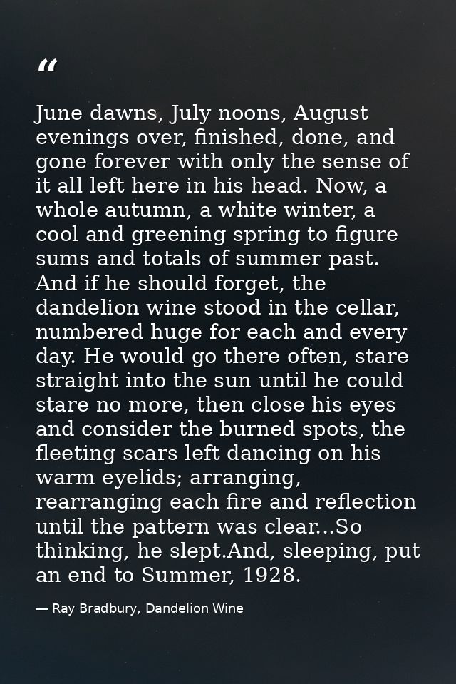 June dawns, July noons, August evenings over, finished, done, and gone forever with only the sense of it all left here i — Ray Bradbury, Dandelion Wine