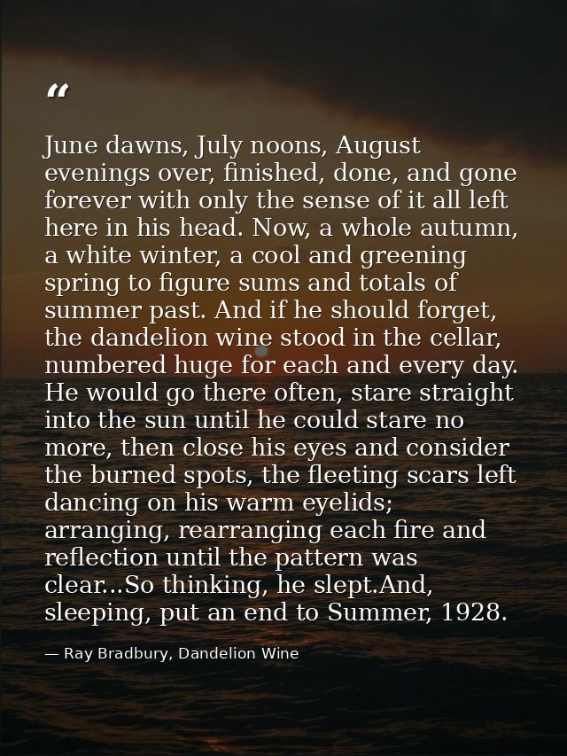 June dawns, July noons, August evenings over, finished, done, and gone forever with only the sense of it all left here i — Ray Bradbury, Dandelion Wine