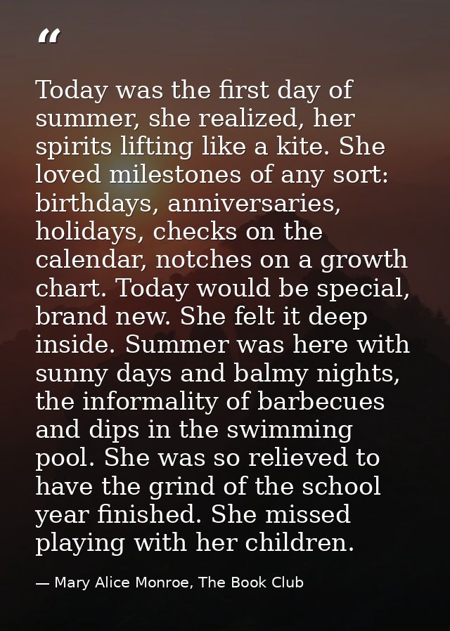 Today was the first day of summer, she realized, her spirits lifting like a kite. She loved milestones of any sort: birt — Mary Alice Monroe, The Book Club