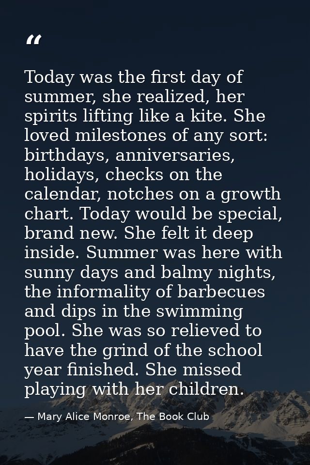 Today was the first day of summer, she realized, her spirits lifting like a kite. She loved milestones of any sort: birt — Mary Alice Monroe, The Book Club