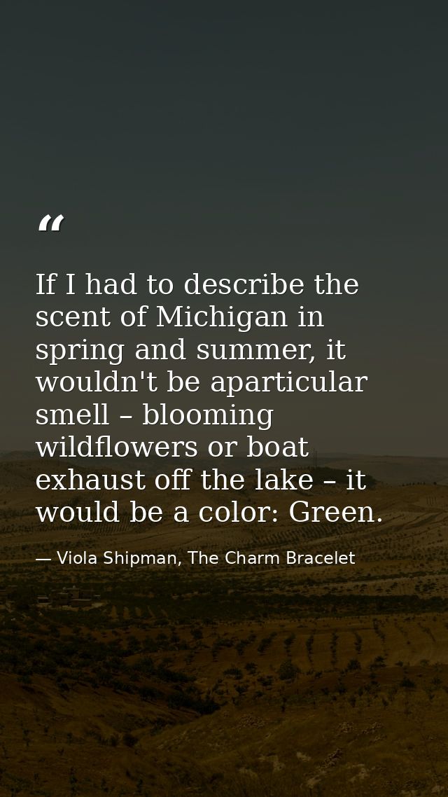 If I had to describe the scent of Michigan in spring and summer, it wouldn't be aparticular smell – blooming wildflowers — Viola Shipman, The Charm Bracelet