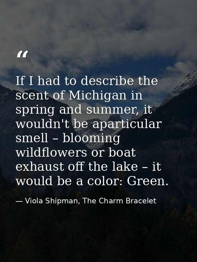 If I had to describe the scent of Michigan in spring and summer, it wouldn't be aparticular smell – blooming wildflowers — Viola Shipman, The Charm Bracelet