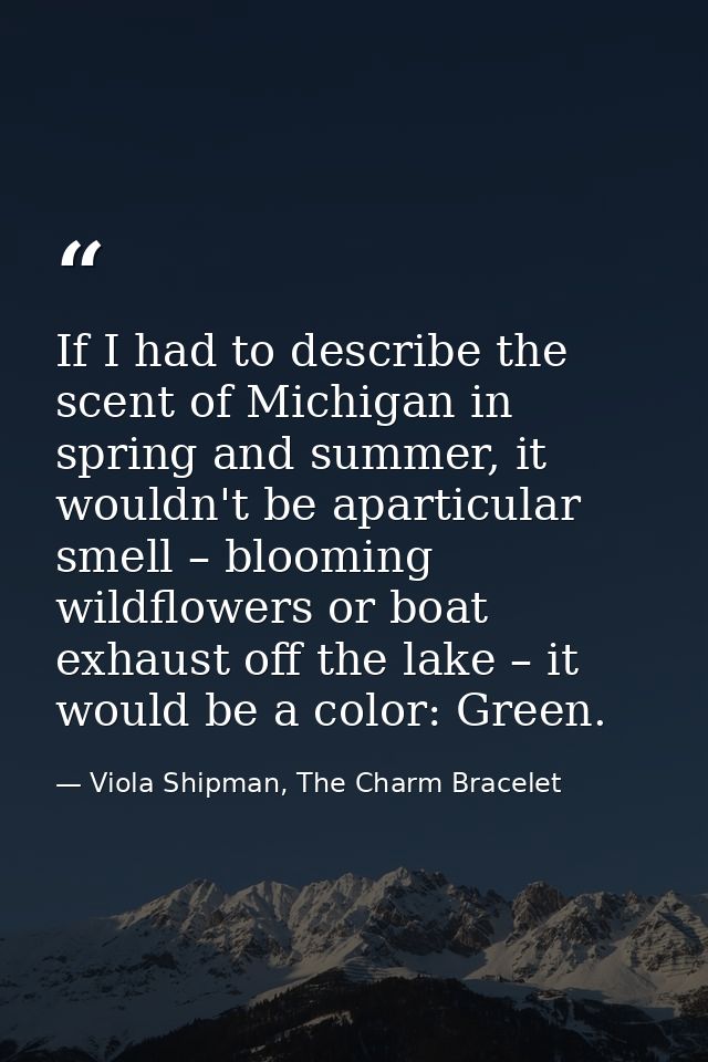 If I had to describe the scent of Michigan in spring and summer, it wouldn't be aparticular smell – blooming wildflowers — Viola Shipman, The Charm Bracelet