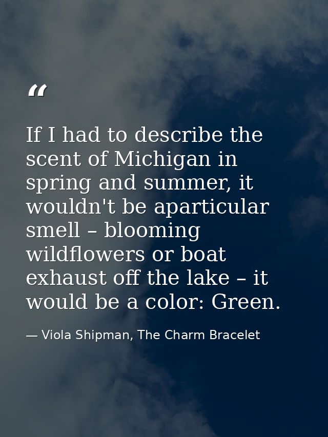 If I had to describe the scent of Michigan in spring and summer, it wouldn't be aparticular smell – blooming wildflowers — Viola Shipman, The Charm Bracelet