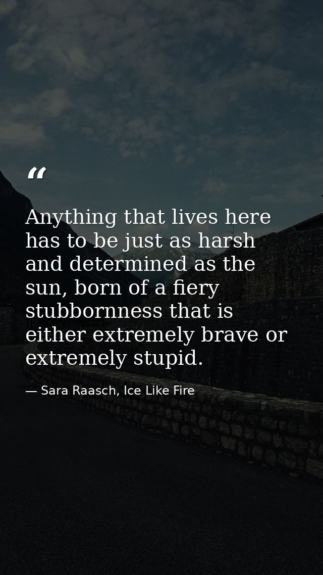 Anything that lives here has to be just as harsh and determined as the sun, born of a fiery stubbornness that is either  — Sara Raasch, Ice Like Fire