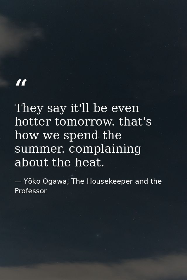 They say it'll be even hotter tomorrow. that's how we spend the summer. complaining about the heat. — Yōko Ogawa, The Housekeeper and the Professor
